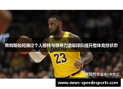 詹姆斯如何通过个人榜样与领导力激励球队提升整体竞技状态 詹姆斯如何通过个人榜样与领导力激励球队提升整体竞技状态