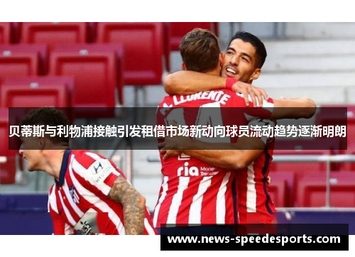 贝蒂斯与利物浦接触引发租借市场新动向球员流动趋势逐渐明朗 贝蒂斯与利物浦接触引发租借市场新动向球员流动趋势逐渐明朗