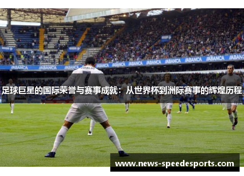 足球巨星的国际荣誉与赛事成就：从世界杯到洲际赛事的辉煌历程