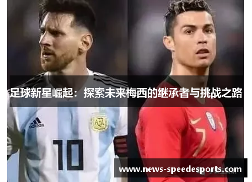 足球新星崛起:探索未来梅西的继承者与挑战之路 足球新星崛起:探索未来梅西的继承者与挑战之路