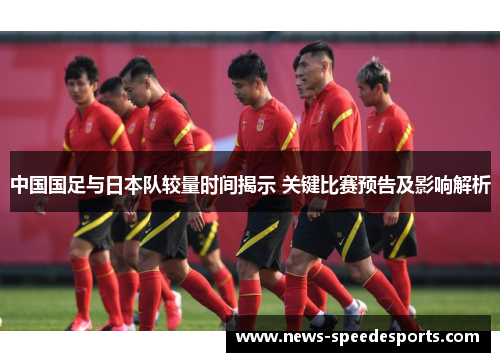 中国国足与日本队较量时间揭示 关键比赛预告及影响解析 中国国足与日本队较量时间揭示 关键比赛预告及影响解析
