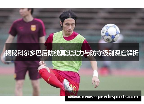 揭秘科尔多巴后防线真实实力与防守级别深度解析