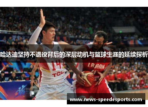 哈达迪坚持不退役背后的深层动机与篮球生涯的延续探析 哈达迪坚持不退役背后的深层动机与篮球生涯的延续探析