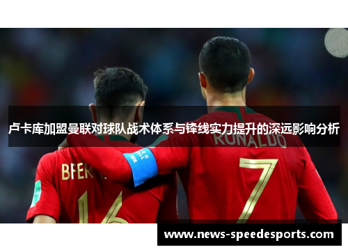 卢卡库加盟曼联对球队战术体系与锋线实力提升的深远影响分析 卢卡库加盟曼联对球队战术体系与锋线实力提升的深远影响分析