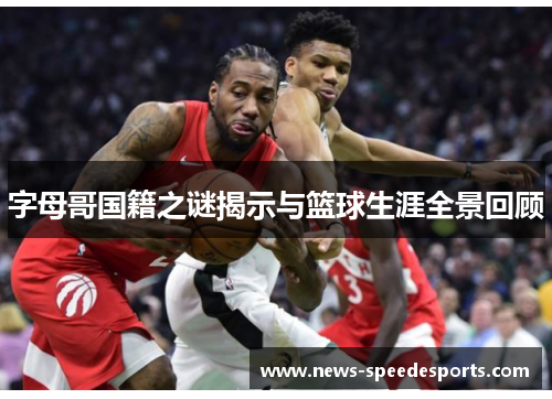 字母哥国籍之谜揭示与篮球生涯全景回顾 字母哥国籍之谜揭示与篮球生涯全景回顾
