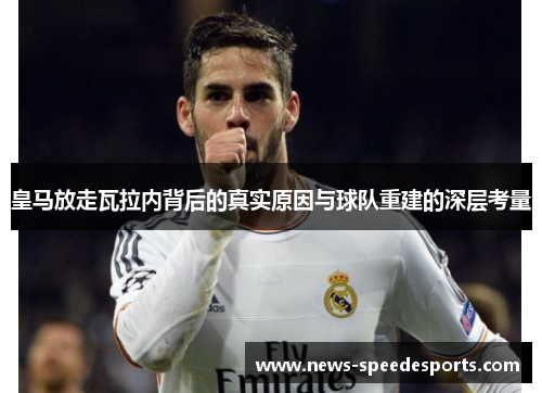 皇马放走瓦拉内背后的真实原因与球队重建的深层考量 皇马放走瓦拉内背后的真实原因与球队重建的深层考量