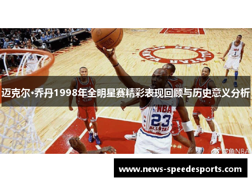 迈克尔·乔丹1998年全明星赛精彩表现回顾与历史意义分析 迈克尔·乔丹1998年全明星赛精彩表现回顾与历史意义分析