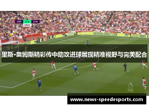 里斯·詹姆斯精彩传中助攻进球展现精准视野与完美配合 里斯·詹姆斯精彩传中助攻进球展现精准视野与完美配合