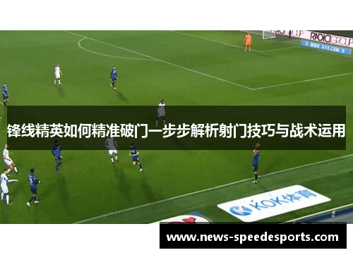 锋线精英如何精准破门一步步解析射门技巧与战术运用
