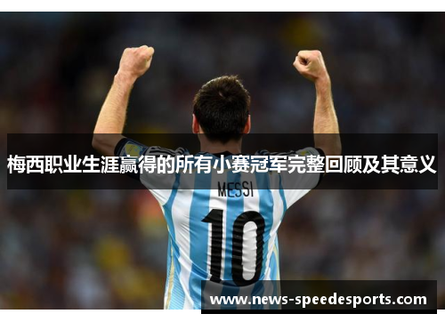 梅西职业生涯赢得的所有小赛冠军完整回顾及其意义 梅西职业生涯赢得的所有小赛冠军完整回顾及其意义