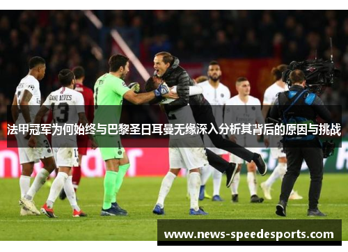 法甲冠军为何始终与巴黎圣日耳曼无缘深入分析其背后的原因与挑战 法甲冠军为何始终与巴黎圣日耳曼无缘深入分析其背后的原因与挑战