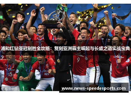 浦和红钻亚冠制胜全攻略:复刻亚洲霸主崛起与长盛之道实战宝典 浦和红钻亚冠制胜全攻略:复刻亚洲霸主崛起与长盛之道实战宝典