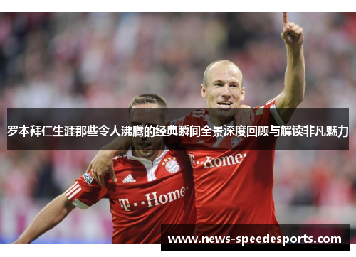 罗本拜仁生涯那些令人沸腾的经典瞬间全景深度回顾与解读非凡魅力 罗本拜仁生涯那些令人沸腾的经典瞬间全景深度回顾与解读非凡魅力