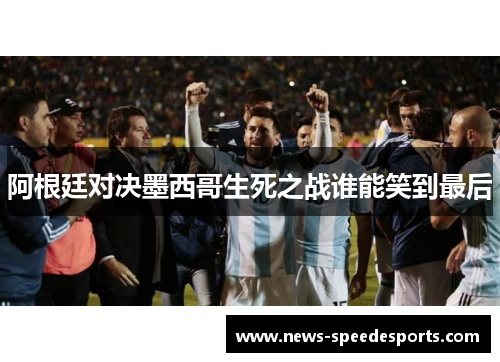 阿根廷对决墨西哥生死之战谁能笑到最后