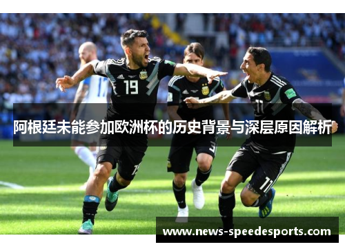 阿根廷未能参加欧洲杯的历史背景与深层原因解析 阿根廷未能参加欧洲杯的历史背景与深层原因解析