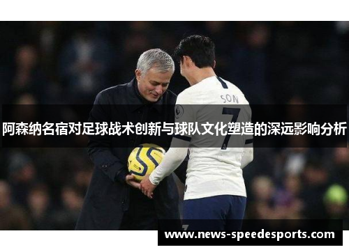 阿森纳名宿对足球战术创新与球队文化塑造的深远影响分析