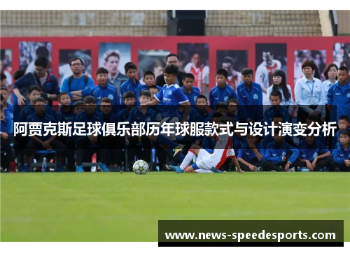 阿贾克斯足球俱乐部历年球服款式与设计演变分析 阿贾克斯足球俱乐部历年球服款式与设计演变分析
