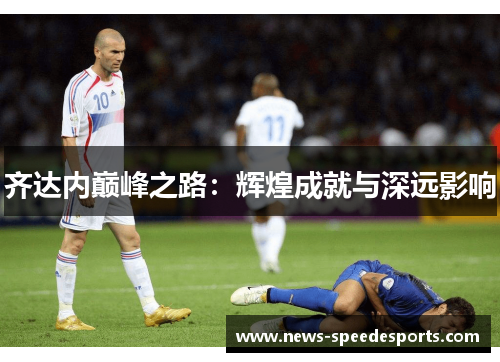 齐达内巅峰之路:辉煌成就与深远影响 齐达内巅峰之路:辉煌成就与深远影响