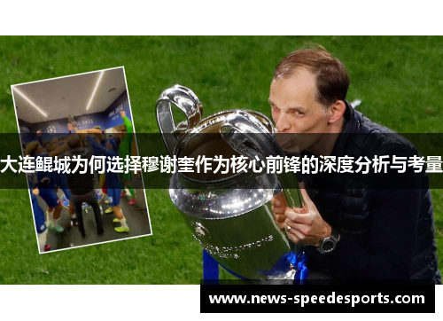 大连鲲城为何选择穆谢奎作为核心前锋的深度分析与考量 大连鲲城为何选择穆谢奎作为核心前锋的深度分析与考量