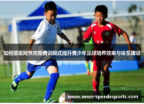 如何借鉴阿贾克斯青训模式提升青少年足球培养效果与体系建设 如何借鉴阿贾克斯青训模式提升青少年足球培养效果与体系建设