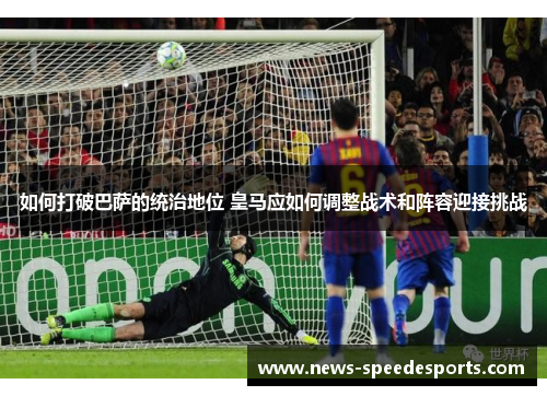 如何打破巴萨的统治地位 皇马应如何调整战术和阵容迎接挑战
