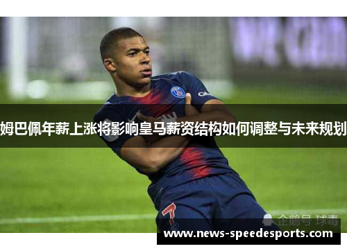 姆巴佩年薪上涨将影响皇马薪资结构如何调整与未来规划 姆巴佩年薪上涨将影响皇马薪资结构如何调整与未来规划